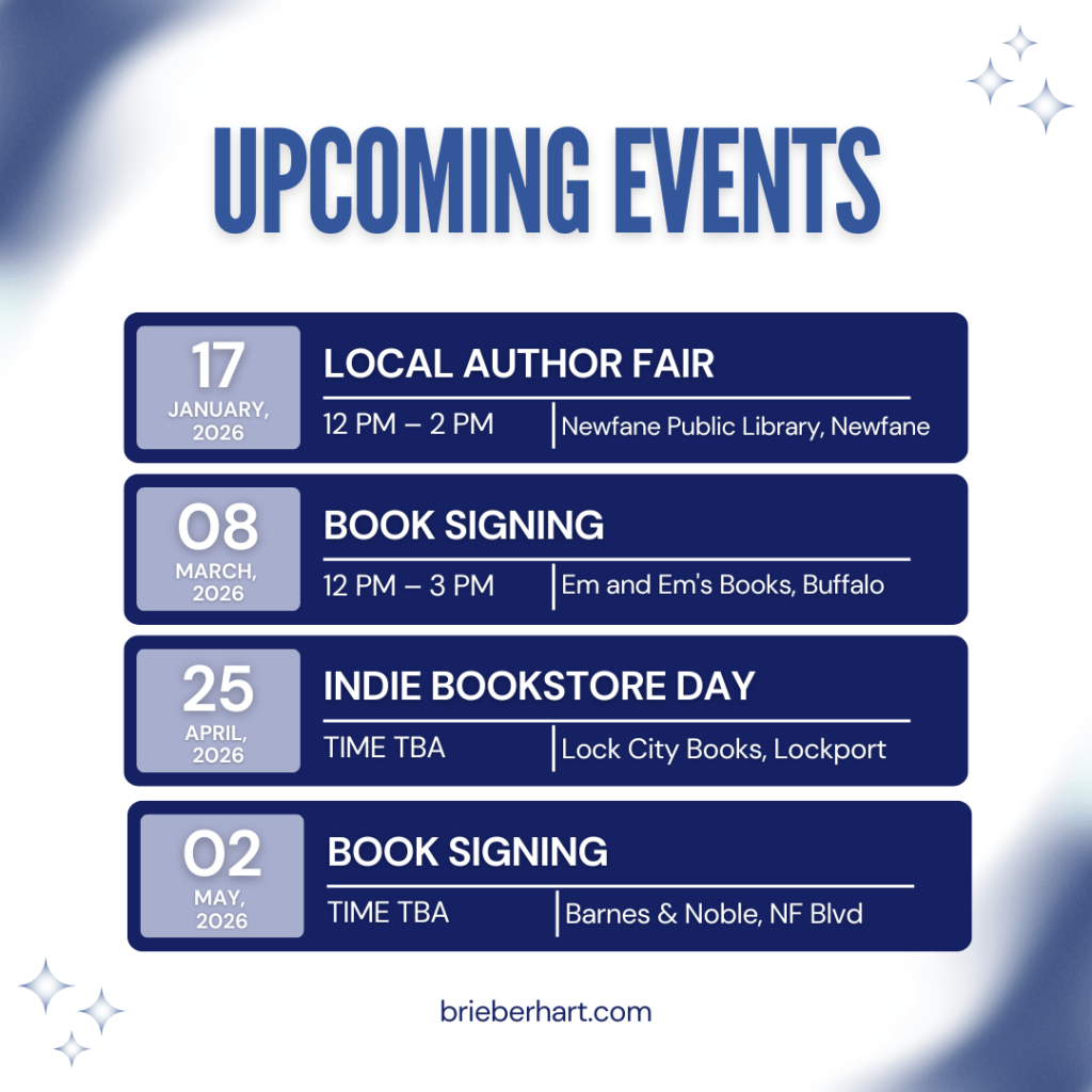 A graphic of upcoming events:

Local Author Fair at Newfane Public Library
Saturday, January 17th 2026
12 pm – 2 pm

Book Signing at Em and Em’s Books
Sunday, March 8th 2026
12 pm – 3 pm

Indie Bookstore Day at Lock City Books
Saturday, April 25th 2026
Time TBA

Book Signing at Barnes & Noble
Saturday, May 2nd 2026
Time TBA